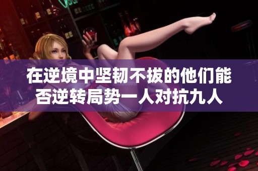 在逆境中坚韧不拔的他们能否逆转局势一人对抗九人
