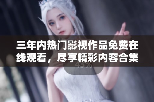 三年内热门影视作品免费在线观看，尽享精彩内容合集