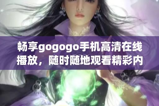 畅享gogogo手机高清在线播放，随时随地观看精彩内容