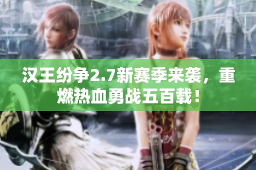 汉王纷争2.7新赛季来袭，重燃热血勇战五百载！