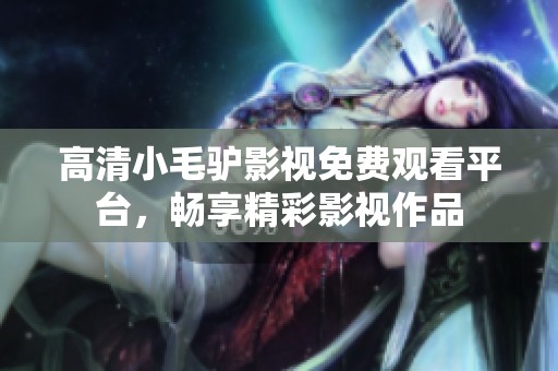 高清小毛驴影视免费观看平台，畅享精彩影视作品