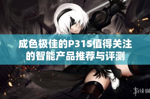成色极佳的P31S值得关注的智能产品推荐与评测