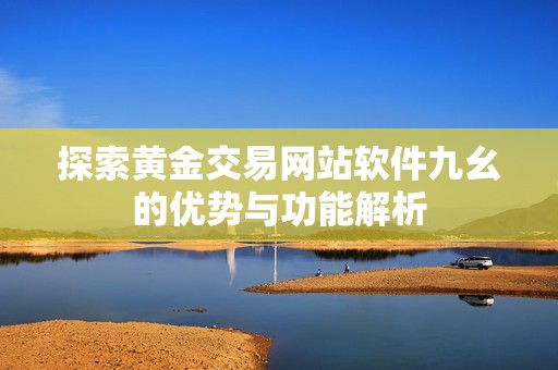 探索黄金交易网站软件九幺的优势与功能解析