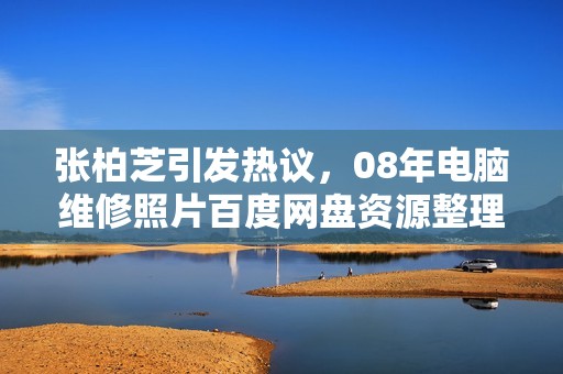 张柏芝引发热议，08年电脑维修照片百度网盘资源整理曝光