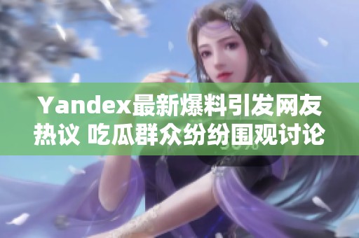Yandex最新爆料引发网友热议 吃瓜群众纷纷围观讨论