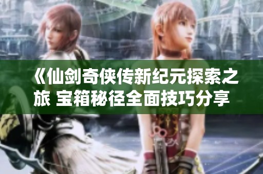 《仙剑奇侠传新纪元探索之旅 宝箱秘径全面技巧分享》