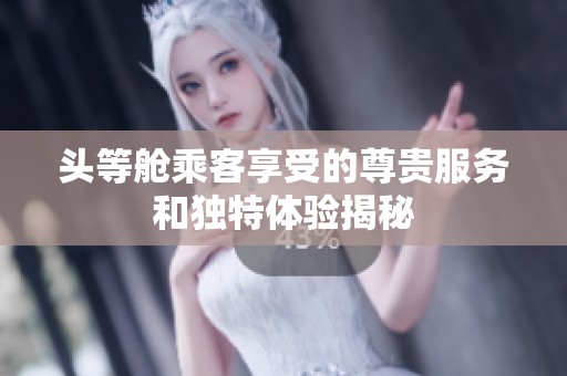 头等舱乘客享受的尊贵服务和独特体验揭秘
