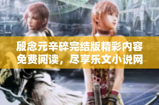 殷念元辛碎完结版精彩内容免费阅读，尽享乐文小说网的无限魅力