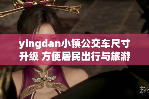 yingdan小镇公交车尺寸升级 方便居民出行与旅游体验