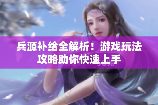 兵源补给全解析！游戏玩法攻略助你快速上手