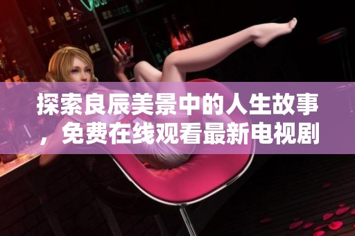 探索良辰美景中的人生故事，免费在线观看最新电视剧