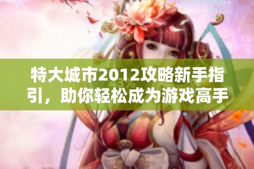 特大城市2012攻略新手指引，助你轻松成为游戏高手