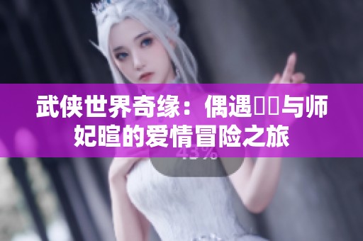 武侠世界奇缘：偶遇婠婠与师妃暄的爱情冒险之旅
