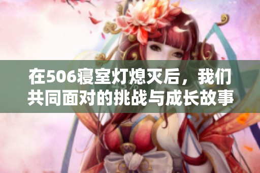 在506寝室灯熄灭后，我们共同面对的挑战与成长故事