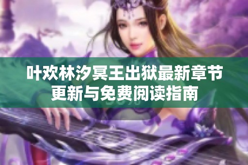 叶欢林汐冥王出狱最新章节更新与免费阅读指南