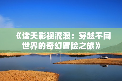 《诸天影视流浪：穿越不同世界的奇幻冒险之旅》