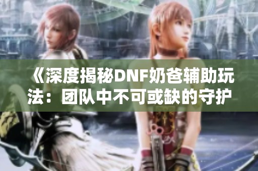 《深度揭秘DNF奶爸辅助玩法：团队中不可或缺的守护者》