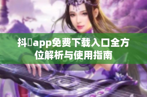 抖抈app免费下载入口全方位解析与使用指南