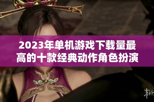 2023年单机游戏下载量最高的十款经典动作角色扮演游戏盘点