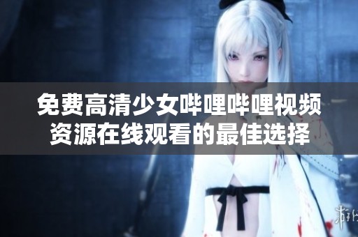 免费高清少女哔哩哔哩视频资源在线观看的最佳选择