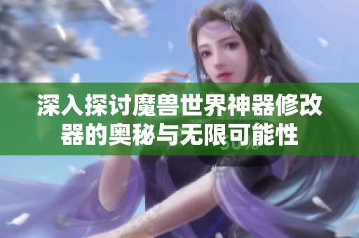 深入探讨魔兽世界神器修改器的奥秘与无限可能性