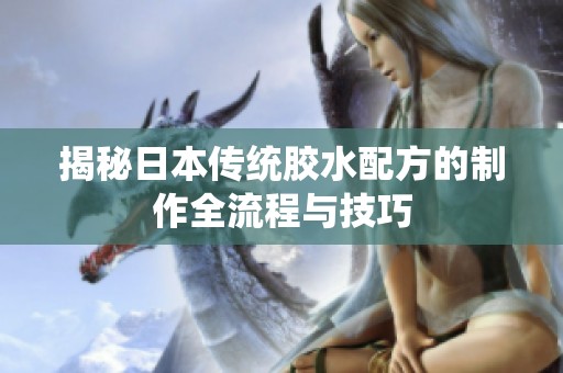 揭秘日本传统胶水配方的制作全流程与技巧