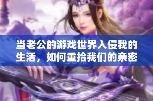 当老公的游戏世界入侵我的生活，如何重拾我们的亲密关系