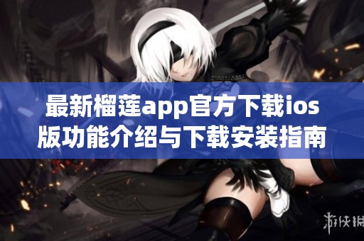 最新榴莲app官方下载ios版功能介绍与下载安装指南