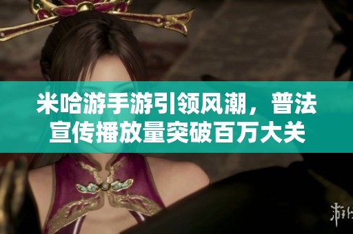 米哈游手游引领风潮，普法宣传播放量突破百万大关