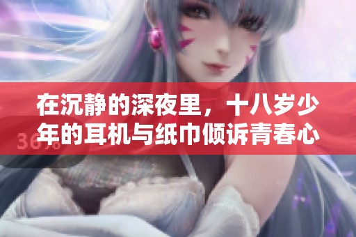 在沉静的深夜里，十八岁少年的耳机与纸巾倾诉青春心声