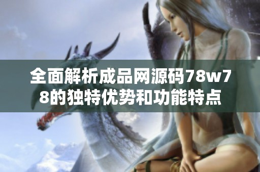 全面解析成品网源码78w78的独特优势和功能特点
