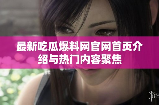 最新吃瓜爆料网官网首页介绍与热门内容聚焦