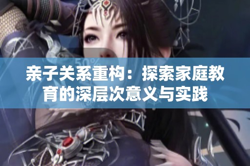 亲子关系重构：探索家庭教育的深层次意义与实践