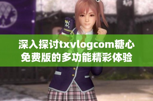 深入探讨txvlogcom糖心免费版的多功能精彩体验