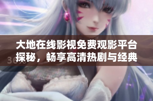 大地在线影视免费观影平台探秘，畅享高清热剧与经典电影