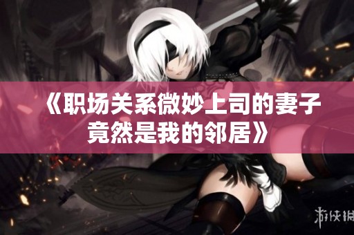 《职场关系微妙上司的妻子竟然是我的邻居》