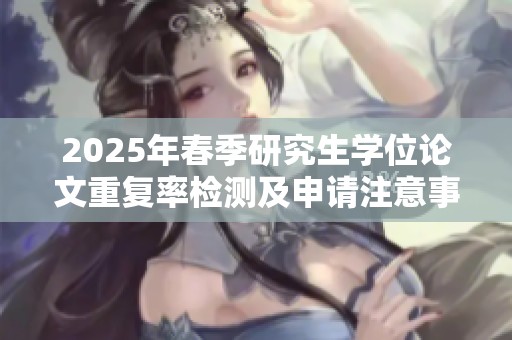 2025年春季研究生学位论文重复率检测及申请注意事项
