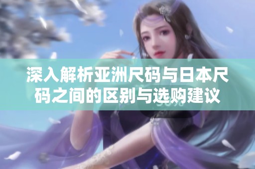 深入解析亚洲尺码与日本尺码之间的区别与选购建议