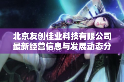 北京友创佳业科技有限公司最新经营信息与发展动态分析