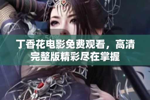 丁香花电影免费观看，高清完整版精彩尽在掌握