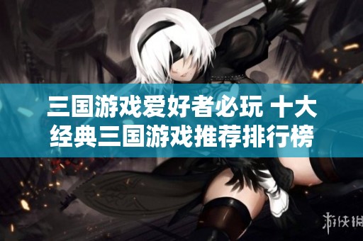 三国游戏爱好者必玩 十大经典三国游戏推荐排行榜