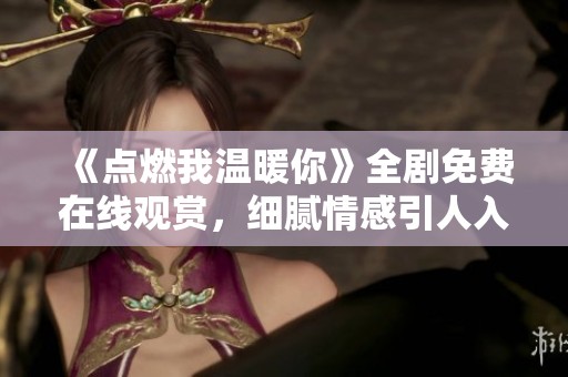 《点燃我温暖你》全剧免费在线观赏，细腻情感引人入胜