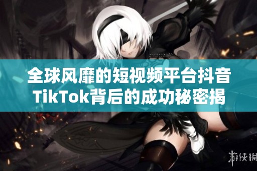全球风靡的短视频平台抖音TikTok背后的成功秘密揭秘