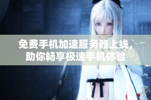 免费手机加速服务器上线，助你畅享极速手机体验
