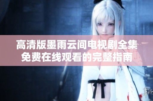 高清版墨雨云间电视剧全集免费在线观看的完整指南