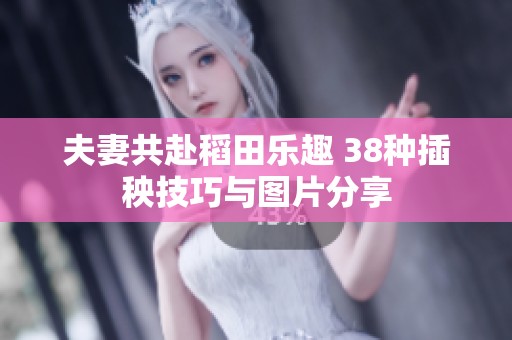 夫妻共赴稻田乐趣 38种插秧技巧与图片分享