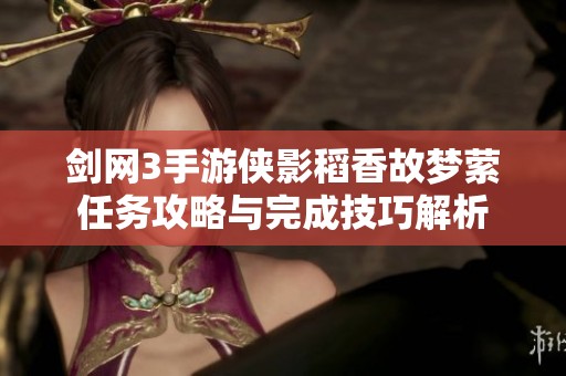 剑网3手游侠影稻香故梦萦任务攻略与完成技巧解析