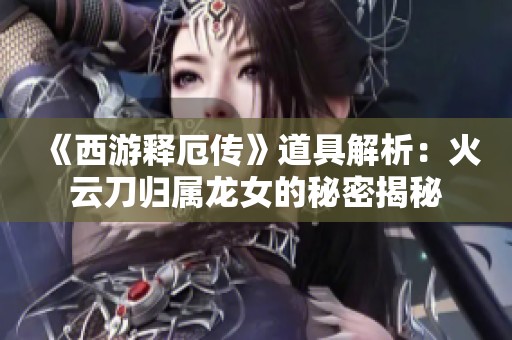 《西游释厄传》道具解析：火云刀归属龙女的秘密揭秘