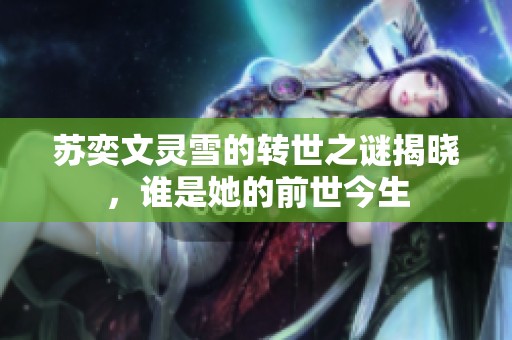 苏奕文灵雪的转世之谜揭晓，谁是她的前世今生