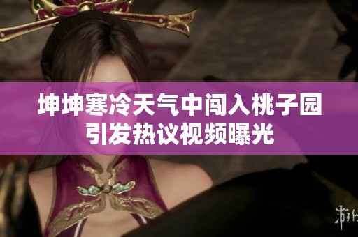 坤坤寒冷天气中闯入桃子园引发热议视频曝光